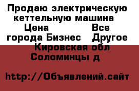 Продаю электрическую кеттельную машина › Цена ­ 50 000 - Все города Бизнес » Другое   . Кировская обл.,Соломинцы д.